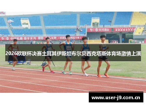 2026欧联杯决赛土耳其伊斯坦布尔贝西克塔斯体育场激情上演