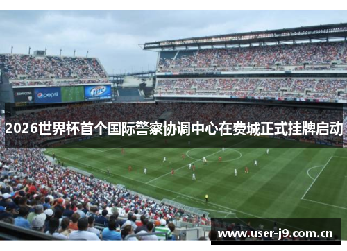 2026世界杯首个国际警察协调中心在费城正式挂牌启动