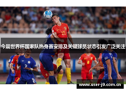 今晨世界杯国家队热身赛安排及关键球员状态引发广泛关注 今晨世界杯国家队热身赛安排及关键球员状态引发广泛关注