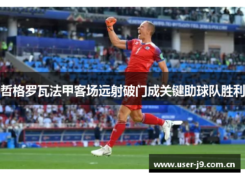 哲格罗瓦法甲客场远射破门成关键助球队胜利 哲格罗瓦法甲客场远射破门成关键助球队胜利