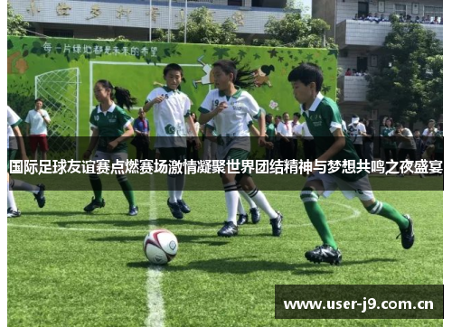 国际足球友谊赛点燃赛场激情凝聚世界团结精神与梦想共鸣之夜盛宴